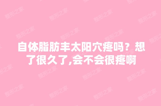 自体脂肪丰太阳穴疼吗？想了很久了,会不会很疼啊