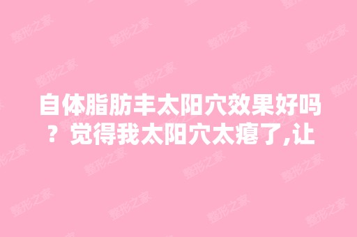 自体脂肪丰太阳穴效果好吗？觉得我太阳穴太瘪了,让脸看起来没那...