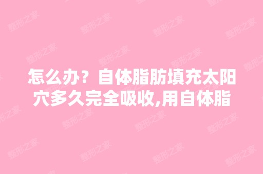 怎么办？自体脂肪填充太阳穴多久完全吸收,用自体脂肪填充太阳穴能...