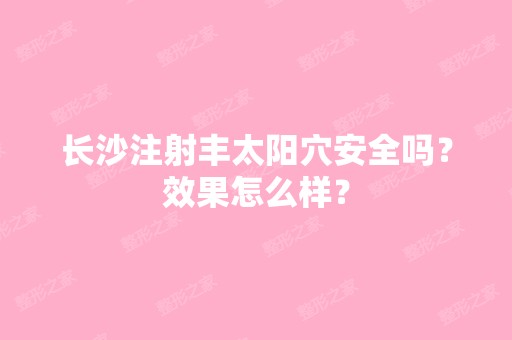 长沙注射丰太阳穴安全吗？效果怎么样？