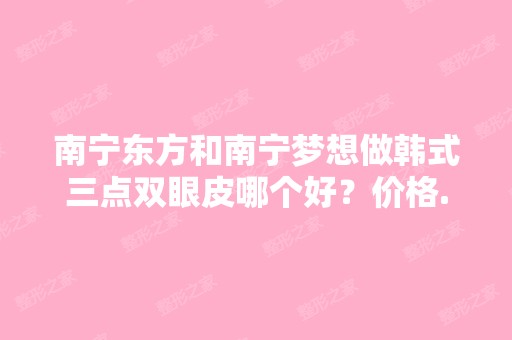 南宁东方和南宁梦想做韩式三点双眼皮哪个好？价格...