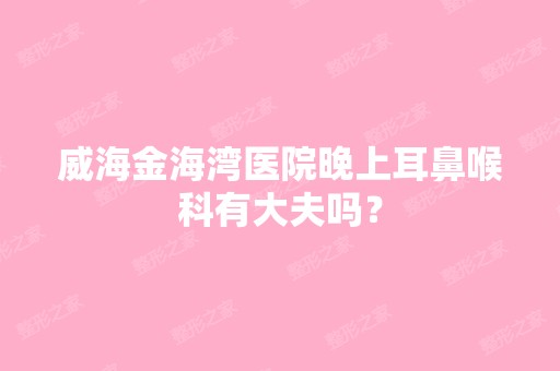 威海金海湾医院晚上耳鼻喉科有大夫吗？