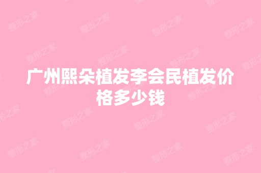 广州熙朵植发李会民植发价格多少钱