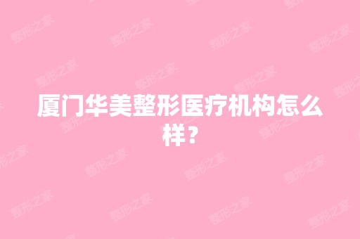 厦门华美整形医疗机构怎么样？