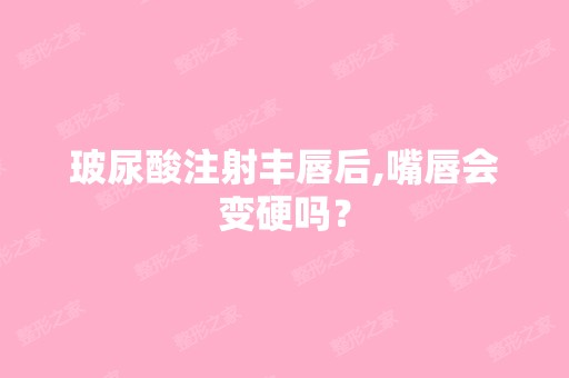 玻尿酸注射丰唇后,嘴唇会变硬吗？