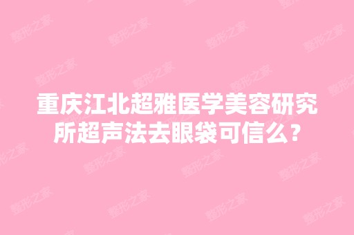 重庆江北超雅医学美容研究所超声法去眼袋可信么？