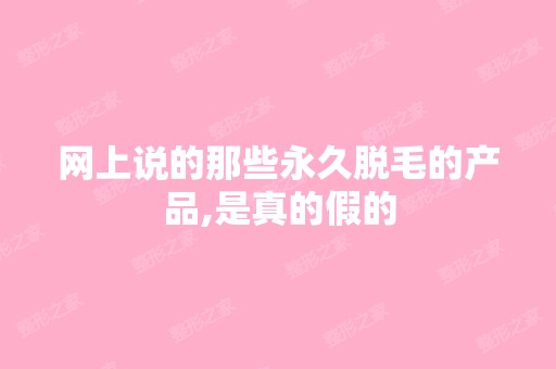 网上说的那些永久脱毛的产品,是真的假的