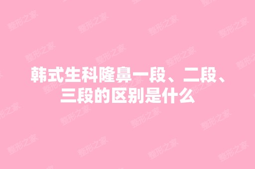 韩式生科隆鼻一段、二段、三段的区别是什么