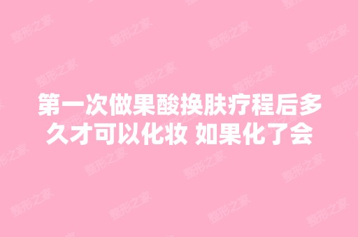 第一次做果酸换肤疗程后多久才可以化妆 如果化了会...