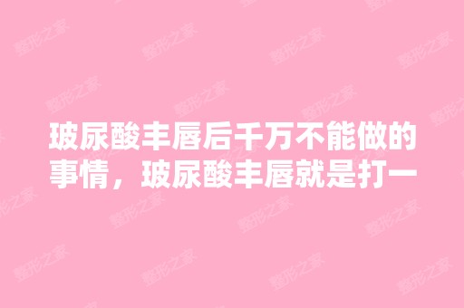 玻尿酸丰唇后千万不能做的事情，玻尿酸丰唇就是打一针