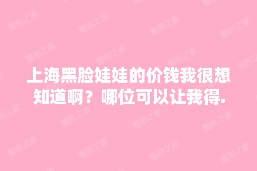 上海黑脸娃娃的价钱我很想知道啊？哪位可以让我得...