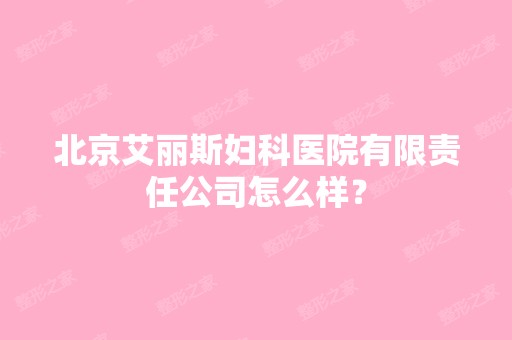 北京艾丽斯妇科医院有限责任公司怎么样？