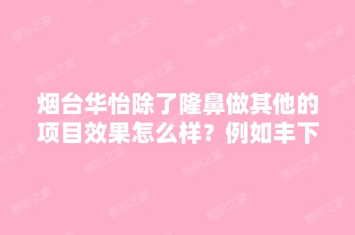 烟台华怡除了隆鼻做其他的项目效果怎么样？例如丰下巴等？