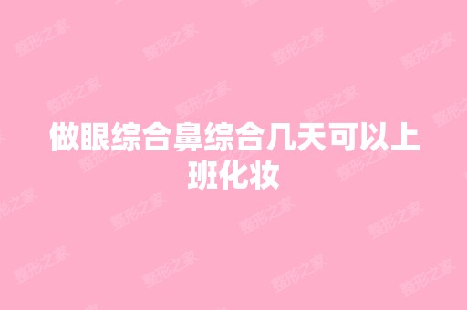 做眼综合鼻综合几天可以上班化妆