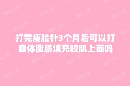 打完瘦脸针3个月后可以打自体脂肪填充咬肌上面吗