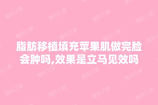 脂肪移植填充苹果肌做完脸会肿吗,效果是立马见效吗