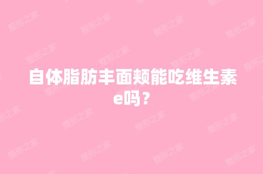 自体脂肪丰面颊能吃维生素e吗？