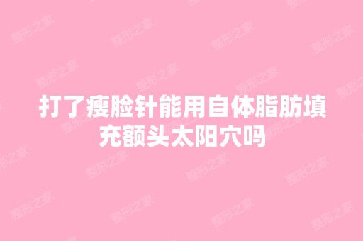 打了瘦脸针能用自体脂肪填充额头太阳穴吗