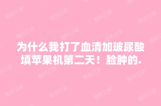 为什么我打了血清加玻尿酸填苹果机第二天！脸肿的...