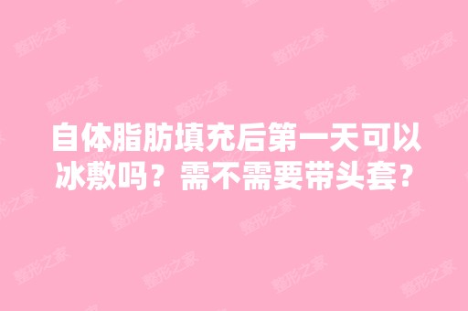 自体脂肪填充后第一天可以冰敷吗？需不需要带头套？脂肪打进去是...