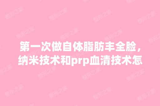 第一次做自体脂肪丰全脸，纳米技术和prp血清技术怎...