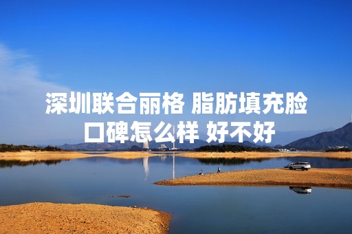 深圳联合丽格 脂肪填充脸 口碑怎么样 好不好