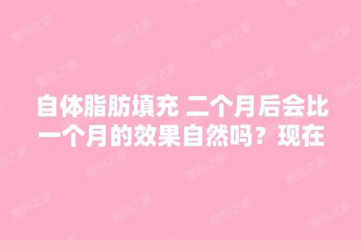 自体脂肪填充 二个月后会比一个月的效果自然吗？现在一个月了感觉...