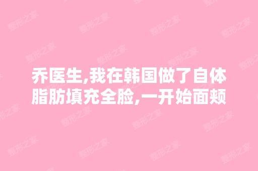 乔医生,我在韩国做了自体脂肪填充全脸,一开始面颊部位各填了2...