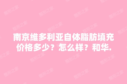 南京维多利亚自体脂肪填充价格多少？怎么样？和华...