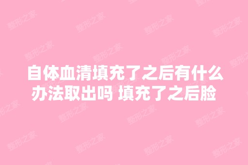 自体血清填充了之后有什么办法取出吗 填充了之后脸