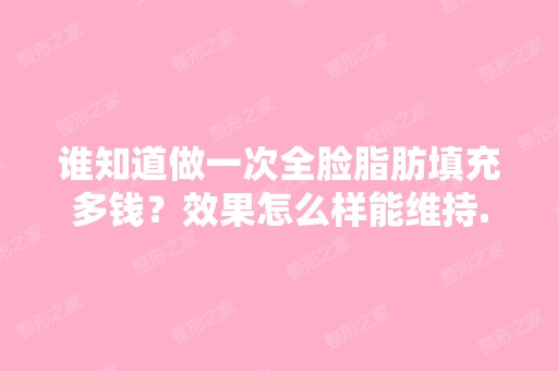 谁知道做一次全脸脂肪填充多钱？效果怎么样能维持...