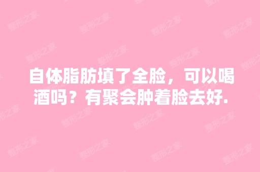 自体脂肪填了全脸，可以喝酒吗？有聚会肿着脸去好...