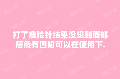 打了瘦脸针结果没想到面部居然有凹陷可以在使用下...