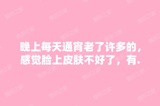 晚上每天通宵老了许多的，感觉脸上皮肤不好了，有...