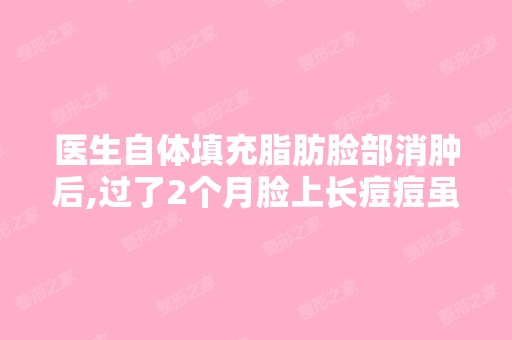 医生自体填充脂肪脸部消肿后,过了2个月脸上长痘痘虽然我以前也有...