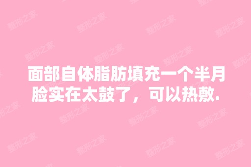 面部自体脂肪填充一个半月脸实在太鼓了，可以热敷...