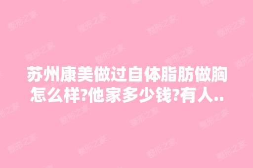 苏州康美做过自体脂肪做胸怎么样?他家多少钱?有人...