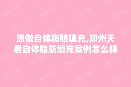 想做自体脂肪填充,郑州天后自体脂肪填充案例怎么样啊？失败的案例...