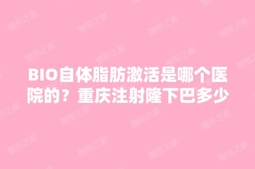 BIO自体脂肪激活是哪个医院的？重庆注射隆下巴多少钱？