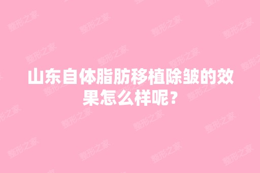 山东自体脂肪移植除皱的效果怎么样呢？