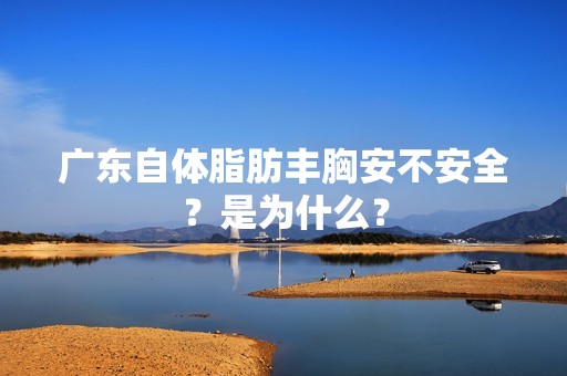 广东自体脂肪丰胸安不安全？是为什么？