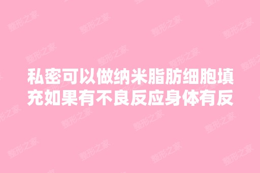 私密可以做纳米脂肪细胞填充如果有不良反应身体有反应吗如果脂肪细...