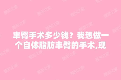 丰臀手术多少钱？我想做一个自体脂肪丰臀的手术,现在26岁,可以做...