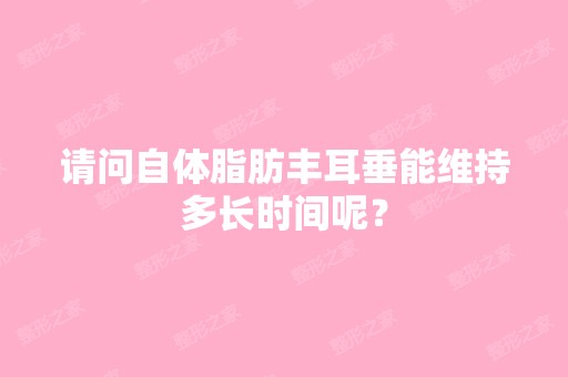 请问自体脂肪丰耳垂能维持多长时间呢？