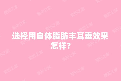 选择用自体脂肪丰耳垂效果怎样？