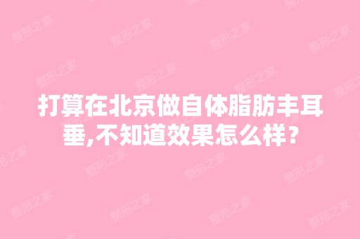 打算在北京做自体脂肪丰耳垂,不知道效果怎么样？