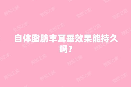 自体脂肪丰耳垂效果能持久吗？