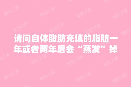 请问自体脂肪充填的脂肪一年或者两年后会“蒸发”掉...