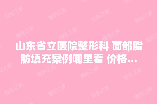 山东省立医院整形科 面部脂肪填充案例哪里看 价格...