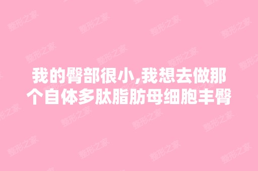 我的臀部很小,我想去做那个自体多肽脂肪母细胞丰臀。有谁觉得这个...